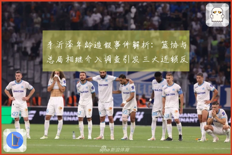 李沂泽年龄造假事件解析：篮协与总局相继介入调查引发三大连锁反应