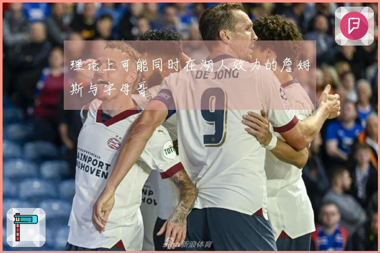 理论上可能同时在湖人效力的詹姆斯与字母哥